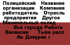 Полицейский › Название организации ­ Компания-работодатель › Отрасль предприятия ­ Другое › Минимальный оклад ­ 26 000 - Все города Работа » Вакансии   . Тыва респ.,Ак-Довурак г.